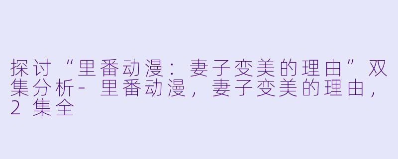 探讨“里番动漫:妻子变美的理由”双集分析