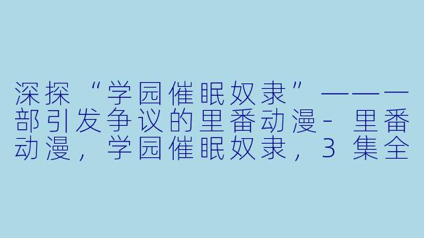 深探“学园催眠奴隶”——一部引发争议的里番动漫