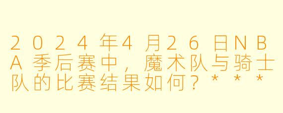 2024年4月26日NBA季后赛中,魔术队与骑士队的比赛结果如何?****