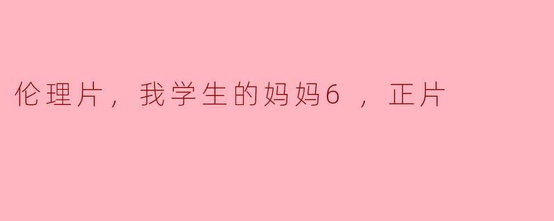 伦理片，我学生的妈妈6，正片