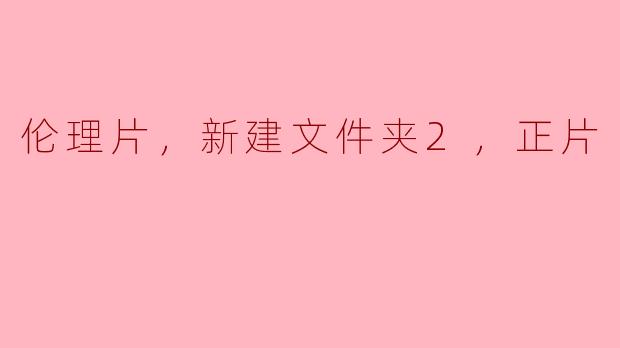 伦理片，新建文件夹2，正片