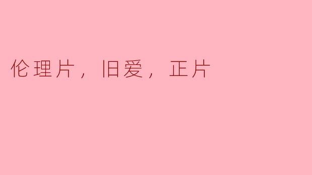 在旧爱的回忆中寻找真实：情感伦理片的深层探讨