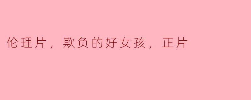 伦理片，欺负的好女孩，正片