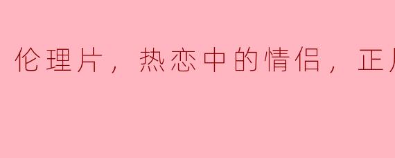 伦理片，热恋中的情侣，正片