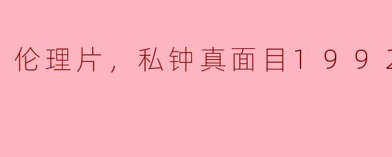 ** 《私钟真面目1992》的主要内容是什么？它与其他伦理影片有什么不同之处？**