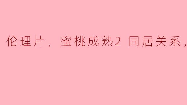 ### 电影《蜜桃成熟2：同居关系》解析