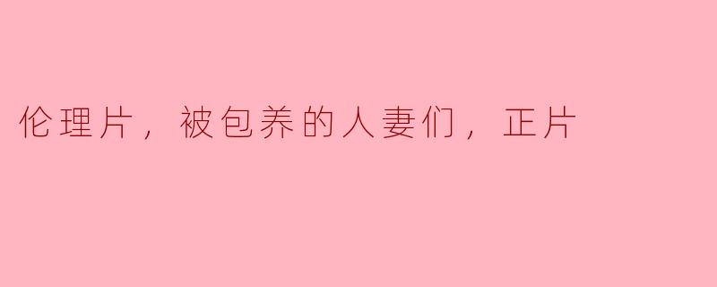 伦理片，被包养的人妻们，正片
