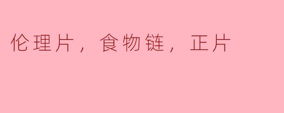 伦理片，食物链，正片