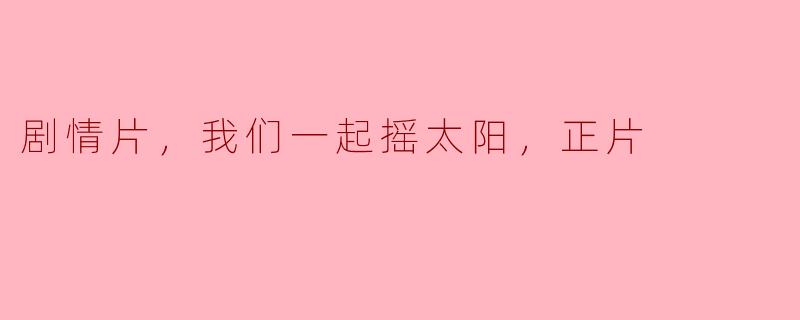 剧情片，我们一起摇太阳，正片
