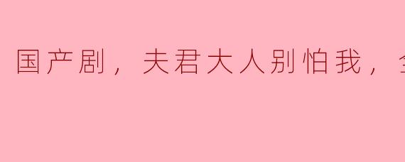 国产剧《夫君大人别怕我》的剧情大致是怎样的？