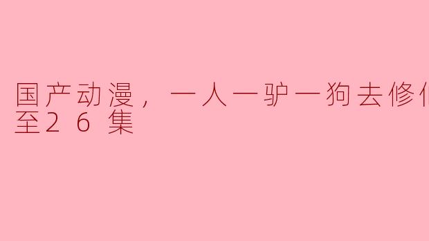 国产动漫，一人一驴一狗去修仙，更新至26集