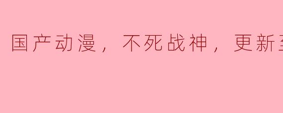 国产动漫《不死战神》更新到第33集了，这部作品有什么亮点和看点？