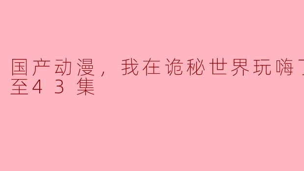 国产动漫《我在诡秘世界玩嗨了》更新到了第43集，这部作品有什么特别之处吗？****