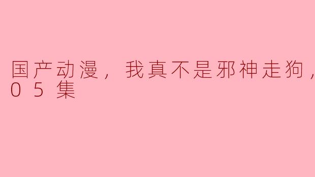 ### 国产动漫《我真不是邪神走狗》更新至05集的浅评