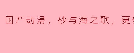 国产动漫，砂与海之歌，更新至19集