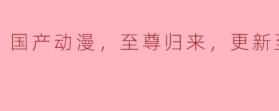 国产动漫《至尊归来》目前更新到第21集，剧情怎样发展？