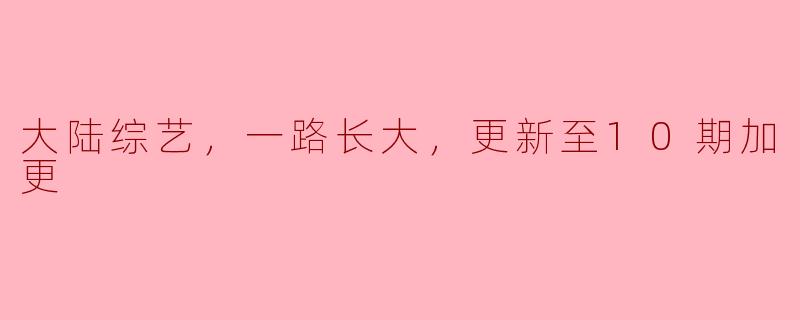大陆综艺，一路长大，更新至10期加更