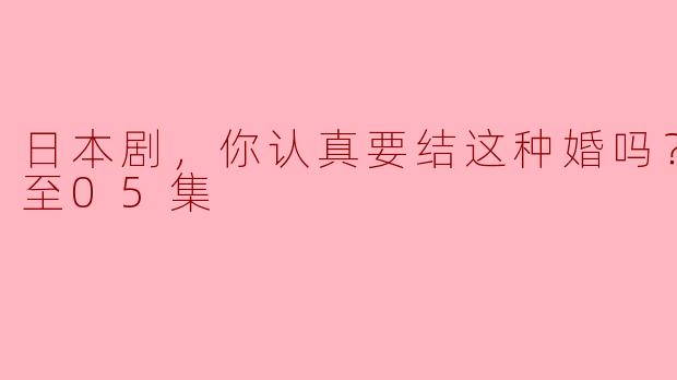 日本剧，你认真要结这种婚吗？，更新至05集
