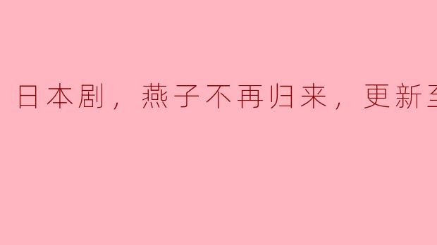 日本剧，燕子不再归来，更新至07集