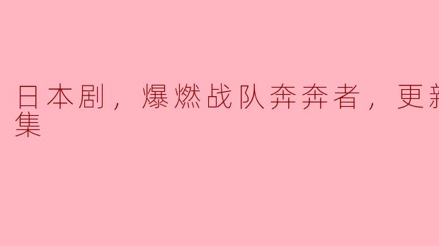 日本剧《爆燃战队奔奔者》已经更新到第17集，请问这部剧的主要故事情节是什么？****