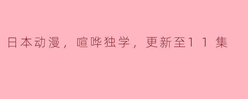 日本动漫，喧哗独学，更新至11集