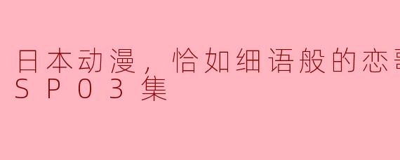 细语之恋：揭示《日本动漫》中细腻情感的魅力——更新至SP03集