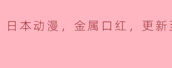 日本动漫《金属口红》更新至13集：色彩与情感交织的奇幻旅程