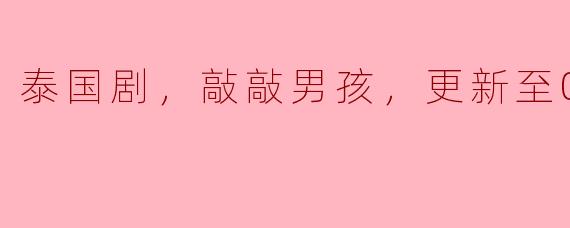 泰国剧，敲敲男孩，更新至05集