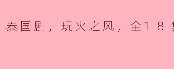 泰国剧，玩火之风，全18集