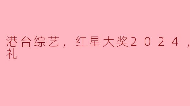 2024年港台综艺红星大奖颁奖典礼将于何时举行，亮点有哪些？****