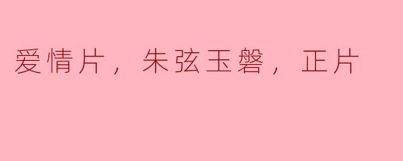 爱情片，朱弦玉磐，正片