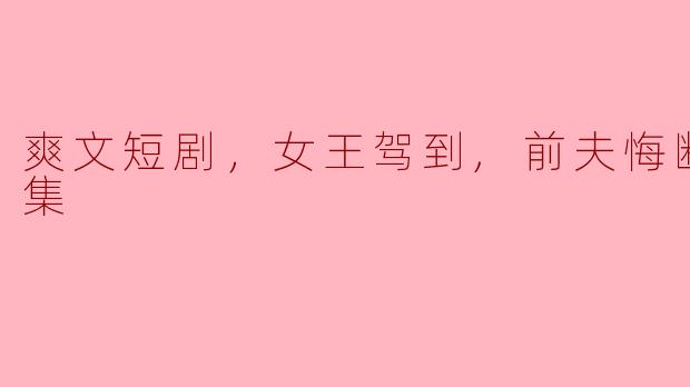 爽文短剧，女王驾到,前夫悔断肠，全集