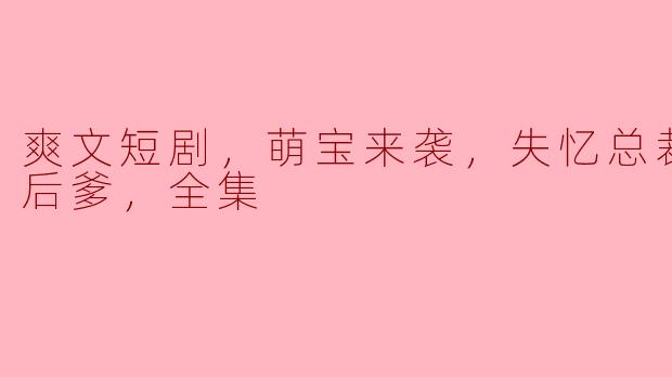 爽文短剧，萌宝来袭，失忆总裁想当我后爹，全集