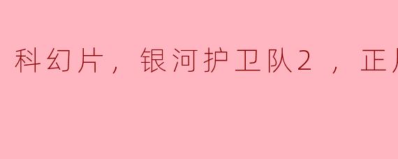 科幻片，银河护卫队2，正片