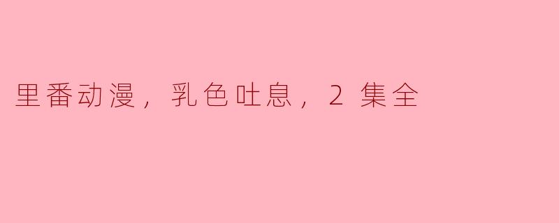 里番动漫，乳色吐息，2集全