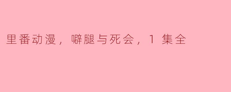里番动漫，噼腿与死会，1集全