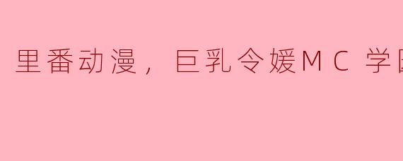 里番动漫《巨乳令媛MC学园》的剧情是怎样的？  