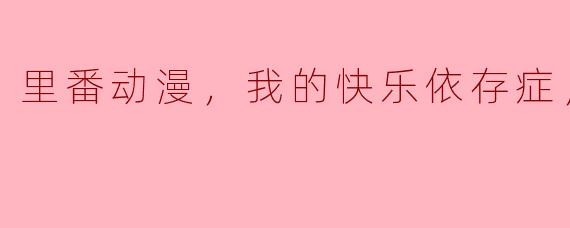 关于“里番动漫，我的快乐依存症”这部作品，你有什么推荐或者看后的感受？