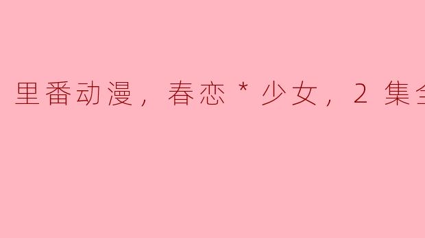 探寻“春恋＊少女”：里番动漫的奇妙世界