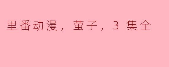 里番动漫《萤子》：探索禁忌与幻想的三集全体验