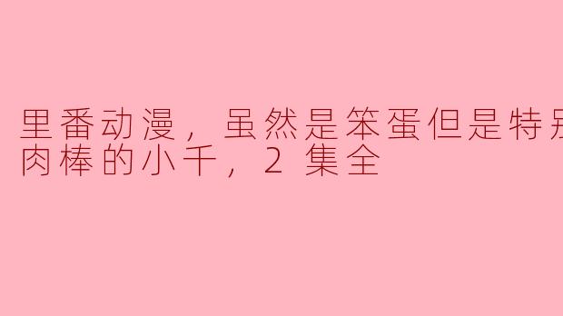 《笨蛋小千的舔棒冒险：两集全的里番动漫解析》