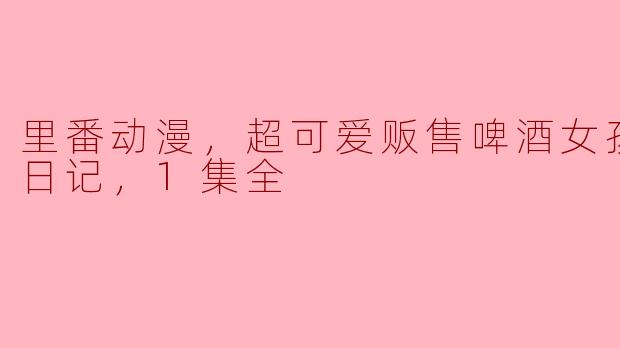 里番动漫，超可爱贩售啤酒女孩堕落七日记，1集全