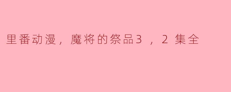 里番动漫，魔将的祭品3，2集全