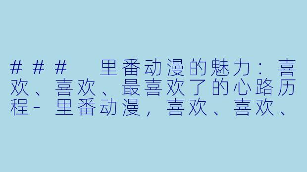 ### 里番动漫的魅力:喜欢、喜欢、最喜欢了的心路历程