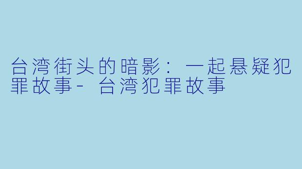 台湾街头的暗影：一起悬疑犯罪故事-台湾犯罪故事