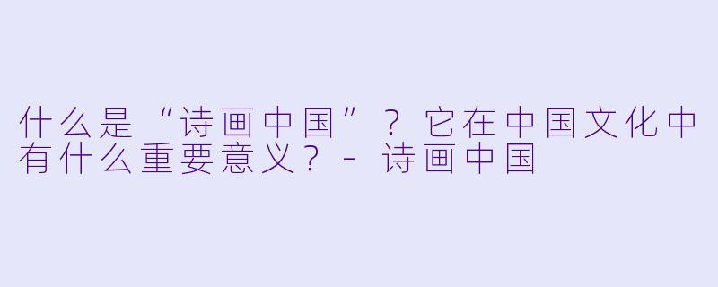 什么是“诗画中国”?它在中国文化中有什么重要意义?