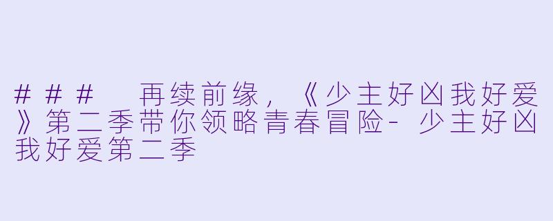 ### 再续前缘，《少主好凶我好爱》第二季带你领略青春冒险-少主好凶我好爱第二季