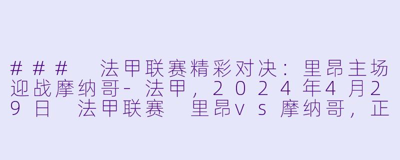 ### 法甲联赛精彩对决：里昂主场迎战摩纳哥-法甲，2024年4月29日 法甲联赛 里昂vs摩纳哥，正赛