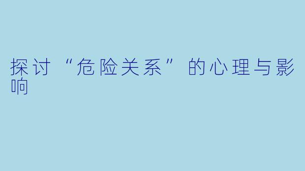 探讨“危险关系”的心理与影响
