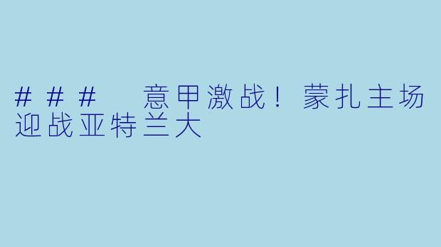 ### 意甲激战!蒙扎主场迎战亚特兰大